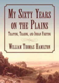 My Sixty Years on the Plains: Trapping, Trading, and Indian Fighting William T. Hamilton Author