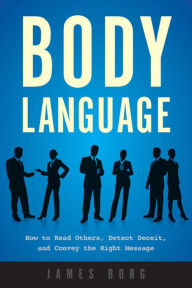 Body Language: How to Read Others, Detect Deceit, and Convey the Right Message James Borg Author