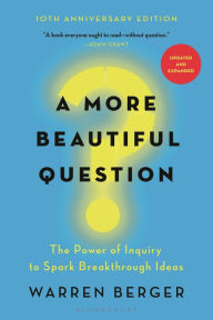 A More Beautiful Question: The Power of Inquiry to Spark Breakthrough Ideas Warren Berger Author