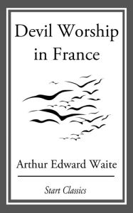 Devil Worship in France Arthur Edward Waite Author