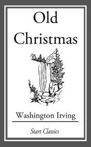 Old Christmas: From the Sketch Book of Washington Irving Washington Irving Author