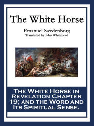 The White Horse: The White Horse in Revelation Chapter 19; and the Word and Its Spiritual Sense Emanuel Swedenborg Author