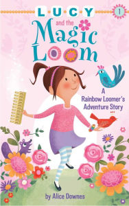 Lucy and the Magic Loom: A Rainbow Loomer's Adventure Story Alice Downes Author