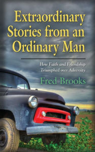 Extraordinary Stories from an Ordinary Man: How Faith and Friendship Triumphed over Adversity - Fred Brooks