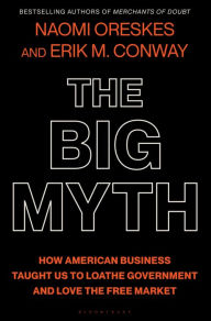 The Big Myth: How American Business Taught Us to Loathe Government and Love the Free Market Naomi Oreskes Author