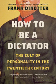 How to Be a Dictator: The Cult of Personality in the Twentieth Century Frank DikÃ¶tter Author