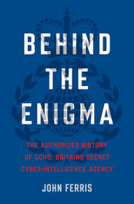 Behind the Enigma: The Authorized History of GCHQ, Britain's Secret Cyber-Intelligence Agency John Ferris Author