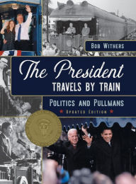 The President Travels by Train: Politics and Pullmans Bob Withers Author