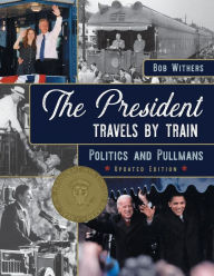 The President Travels by Train: Politics and Pullmans Bob Withers Author