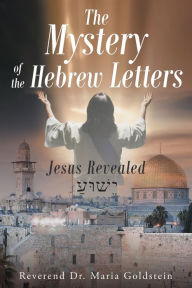 The Mystery of the Hebrew Letters: Jesus Revealed Reverend Dr. Maria Goldstein Author
