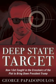 Deep State Target: How I Got Caught in the Crosshairs of the Plot to Bring Down President Trump George Papadopoulos Author