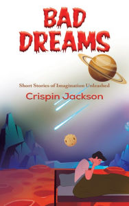 Bad Dreams: Short Stories of Imagination Unleashed Crispin Jackson Author