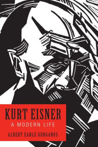 Kurt Eisner: A Modern Life Albert Earle Gurganus Author