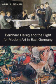 Bernhard Heisig and the Fight for Modern Art in East Germany April A. Eisman Author