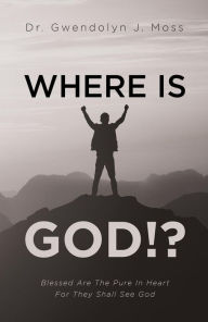 Where Is God!?: Blessed Are The Pure In Heart For They Shall See God Gwendolyn J. Moss Author