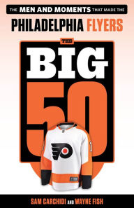 The Big 50: Philadelphia Flyers: The Men and Moments that Made the Philadelphia Flyers Sam Carchidi Author