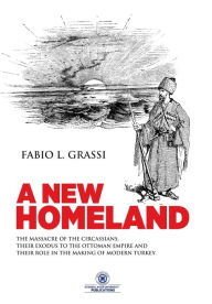 A New Homeland: The Massacre of The Circassians, Their Exodus To The Ottoman Empire and Their Place In Modern Turkey. Fabio L Grassi Author