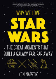 Why We Love Star Wars: The Great Moments That Built A Galaxy Far, Far Away Ken Napzok Author