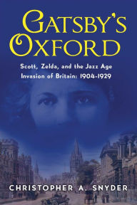 Gatsby's Oxford: Scott, Zelda, and the Jazz Age Invasion of Britain: 1904-1929 - Christopher A. Snyder