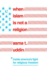 When Islam Is Not a Religion: Inside America's Fight for Religious Freedom Asma T. Uddin Author