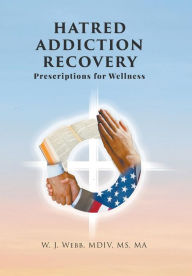 Hatred Addiction Recovery: Prescriptions for Wellness MDIV MS Webb Author