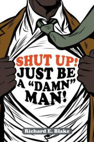 Shut Up!: Just Be a Damn Man! Richard E. Blake Author