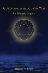 Gurdjieff and the Fourth Way: An Esoteric Legacy Stephen A. Grant Author