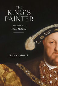 The King's Painter: The Life of Hans Holbein Franny Moyle Author
