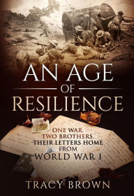 An Age of Resilience: One War. Two Brothers. Their Letters Home From World War I. Tracy Brown Author