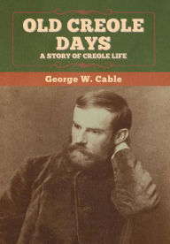 Old Creole Days: A Story of Creole Life George W. Cable Author
