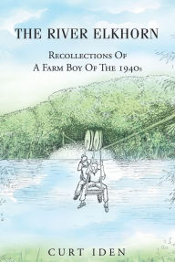 The River Elkhorn-Recollections Of A Farm Boy Of The 1940s Curt Iden Author