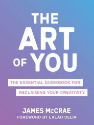 The Art of You: The Essential Guidebook for Reclaiming Your Creativity James McCrae Author