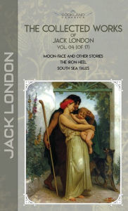 The Collected Works of Jack London, Vol. 04 (of 17): Moon-Face and Other Stories; The Iron Heel; South Sea Tales Jack London Author