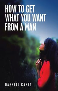 How to Get What You Want from a Man Darrell Canty Author