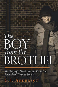 The Boy from the Brothel: The Story of a Street Urchin's Rise to the Pinnacle of Viennese Society G.J. Anderson Author