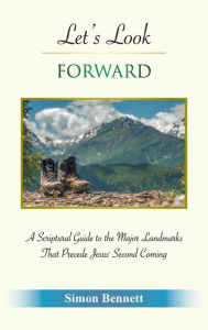 Let's Look Forward: A Scriptural Guide to the Major Landmarks That Precede Jesus's Second Coming Simon Bennett Author
