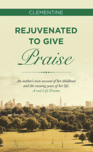 Rejuvenated to Give Praise: An Author's Own Account of Her Childhood and the Ensuing Years of Her Life. a Real Life Drama Clementine Author