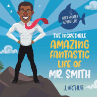 The Incredible, Amazing, Fantastic Life of Mr. Smith J. Arthur Author