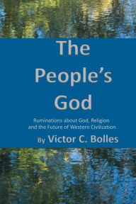 The People's God: Ruminations aboutGod, Religion and the Future of Western Civilization Victor Bolles Author