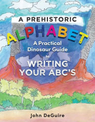 A Prehistoric Alphabet: A Practical Dinosaur Guide to Writing Your ABC's John DeGuire MD Author