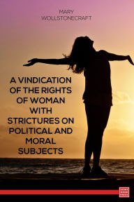 A Vindication of the Rights of Woman With Strictures on Political and Moral Subjects - Mary Wollstonecraft