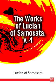 The Works of Lucian of Samosata, v. 4 - Lucian of Samosata