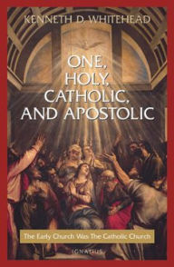 One, Holy, Catholic, and Apostolic: The Early Church Was the Catholic Church Kenneth Whitehead Author
