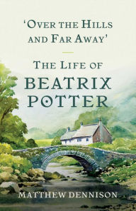 Over the Hills and Far Away: The Life of Beatrix Potter Matthew Dennison Author