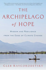 The Archipelago of Hope: Wisdom and Resilience from the Edge of Climate Change Gleb Raygorodetsky Author