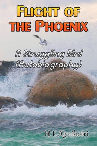 Flight of the Phoenix: A Struggling Bird (Autobiography) - H L Agnihotri