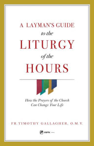 A Layman's Guide to the Liturgy of the Hours: How the Prayers of the Church Can Change Your Life Fr. Timothy Gallagher Author