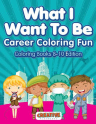 What I Want to Be, Career Coloring Fun - Coloring Books 8-10 Edition Creative Playbooks Author