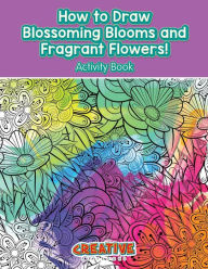 How to Draw Blossoming Blooms and Fragrant Flowers! Activity Book Creative Playbooks Author