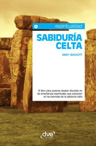 Sabiduría celta. El libro para quienes deseen ahondar en las enseñanzas espirituales que subyacen en las leyendas de la sabiduría celta Andy Baggott A